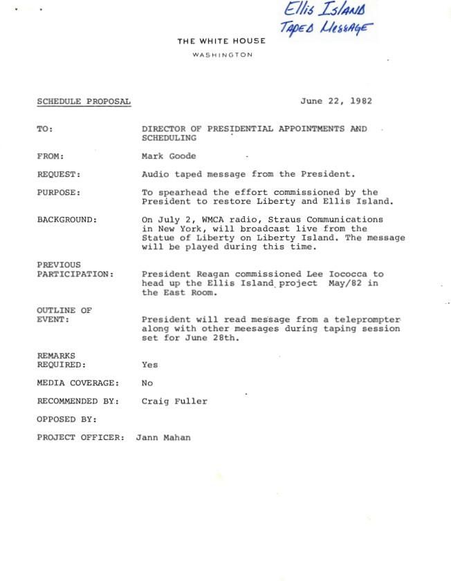 Schedule Proposal, To: Director of Presidential Appointments and Scheduling From: Mark Goode Request: Audio taped message from the President Purpose: to spearhead the effort commissioned by the President to restore Liberty and Ellis Island Dated: June 22, 1982 Media Relations, Office of: Records Box 35 Taping 06/28/1982 [Santa Barbara 4th of July, Ellis Island, 4th of July Audio, Legislative]