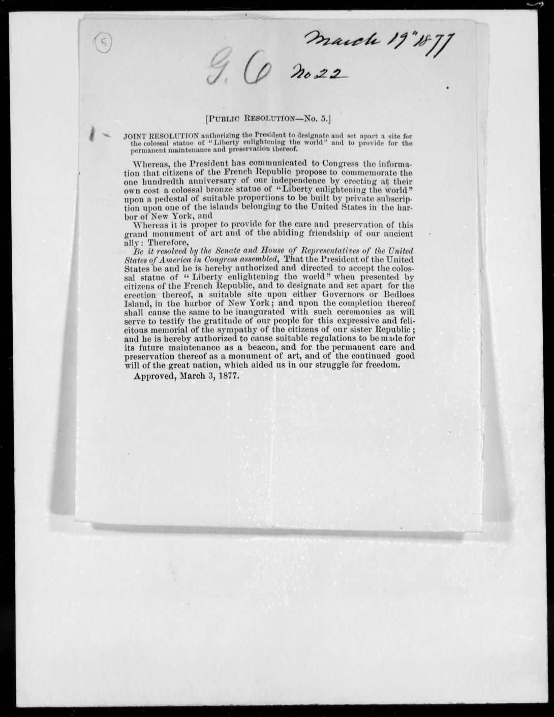 [Public Resolution – No. 5] Joint Resolution authorizing the President to designate and set apart a site for the colossal statue of “Liberty enlightening the world” and to provide for the permanent maintenance and preservation thereof. Approved March 3, 1877 1877 – File No. 1562 Letters Received 1805-1889 Record Group 94 Records of the Adjutant General’s Office 1762-1984 NAID: 143002569